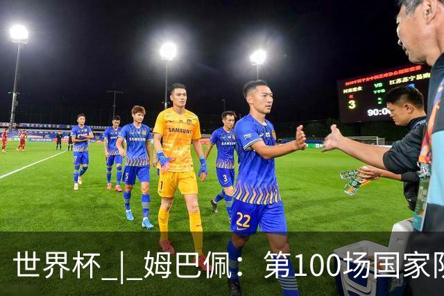 世界杯 | 姆巴佩：第100场国家队比赛意义非凡 但赢球才最重要